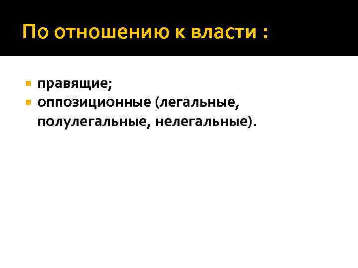 По отношению к власти : правящие; оппозиционные (легальные, полулегальные, нелегальные). 