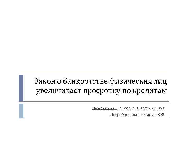 Закон о банкротстве физических лиц увеличивает просрочку по кредитам Выполнили: Новоселова Ксения, 13 э3