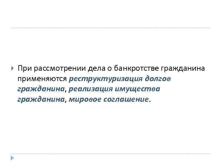  При рассмотрении дела о банкротстве гражданина применяются реструктуризация долгов гражданина, реализация имущества гражданина,