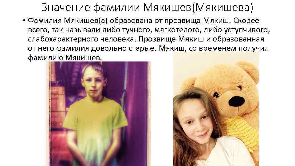 Значение фамилии Мякишев(Мякишева) • Фамилия Мякишев(а) образована от прозвища Мякиш. Скорее всего, так называли