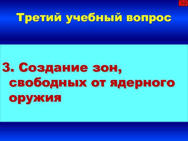 39 Третий учебный вопрос 3. Создание зон, свободных от ядерного оружия 