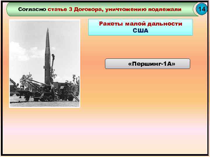 Согласно статье 3 Договора, уничтожению подлежали Ракеты малой дальности США «Першинг-1 А» 14 