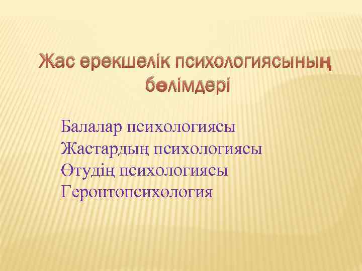 Жас ерекшелік психологиясының бөлімдері Балалар психологиясы Жастардың психологиясы Өтудің психологиясы Геронтопсихология 