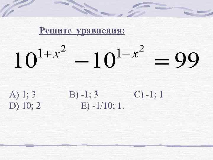 Решите уравнения: А) 1; 3 В) -1; 3 C) -1; 1 D) 10; 2