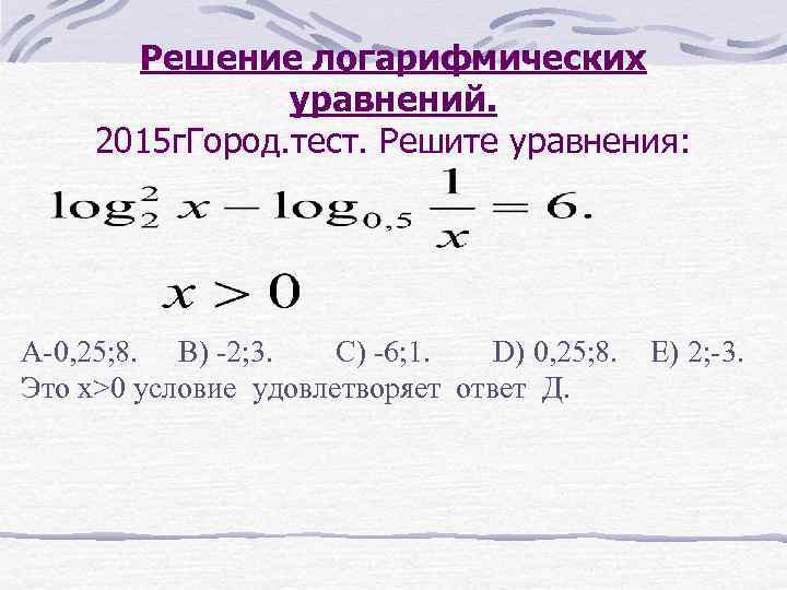 Решение логарифмических уравнений. 2015 г. Город. тест. Решите уравнения: A-0, 25; 8. B) -2;