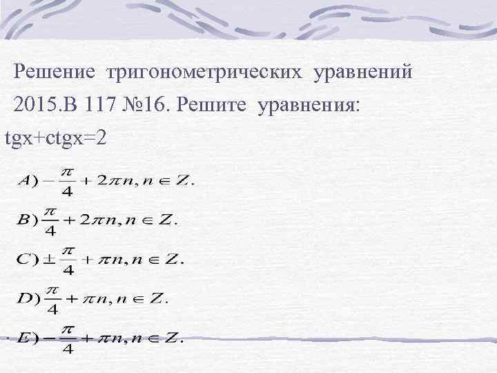 Решение тригонометрических уравнений 2015. В 117 № 16. Решите уравнения: tgx+ctgx=2 . 