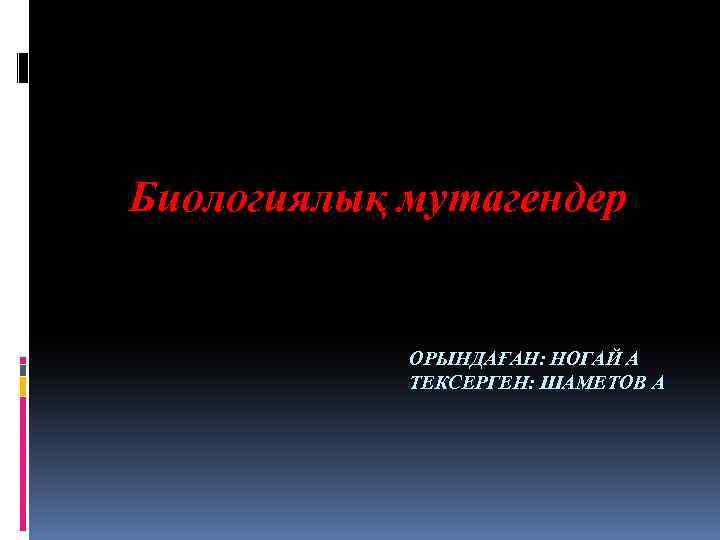 Биологиялық мутагендер ОРЫНДАҒАН: НОГАЙ А ТЕКСЕРГЕН: ШАМЕТОВ А 