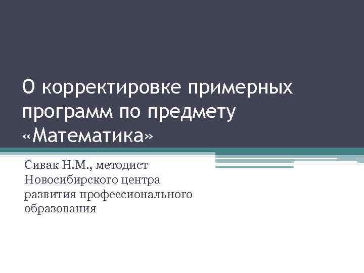 О корректировке примерных программ по предмету «Математика» Сивак Н. М. , методист Новосибирского центра