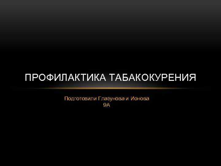 ПРОФИЛАКТИКА ТАБАКОКУРЕНИЯ Подготовили Глазунова и Ионова 9 А 