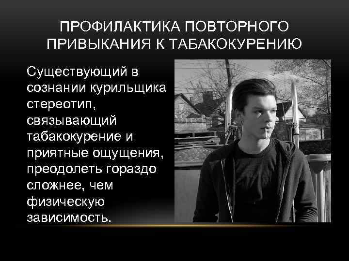ПРОФИЛАКТИКА ПОВТОРНОГО ПРИВЫКАНИЯ К ТАБАКОКУРЕНИЮ Существующий в сознании курильщика стереотип, связывающий табакокурение и приятные