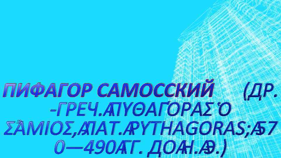 ПИФАГОР САМОССКИЙ (ДР. -ГРЕЧ. ΠΥΘΑΓΌΡΑΣ Ὁ ΣΆΜΙΟΣ, ЛАТ. PYTHAGORAS; 57 0— 490 ГГ. ДО