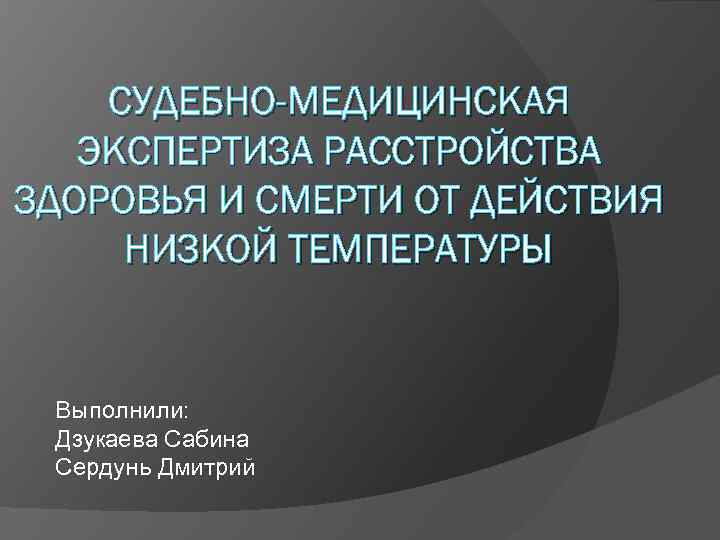 СУДЕБНО-МЕДИЦИНСКАЯ ЭКСПЕРТИЗА РАССТРОЙСТВА ЗДОРОВЬЯ И СМЕРТИ ОТ ДЕЙСТВИЯ НИЗКОЙ ТЕМПЕРАТУРЫ Выполнили: Дзукаева Сабина Сердунь