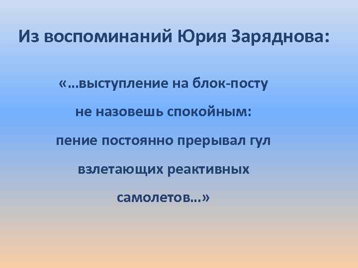 Из воспоминаний Юрия Заряднова: «…выступление на блок-посту не назовешь спокойным: пение постоянно прерывал гул