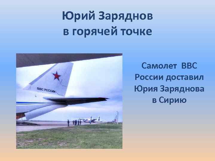 Юрий Заряднов в горячей точке Самолет ВВС России доставил Юрия Заряднова в Сирию 