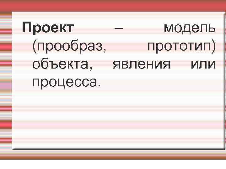 Проект – модель (прообраз, прототип) объекта, явления или процесса. 