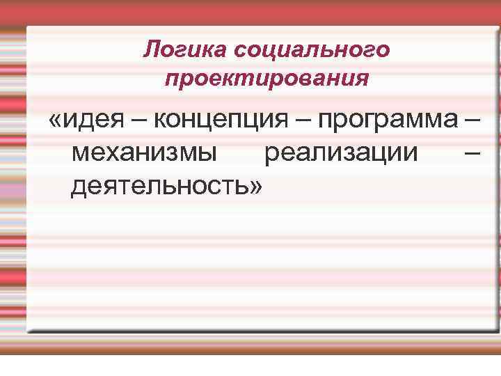 Логика социального проектирования «идея – концепция – программа – механизмы реализации – деятельность» 