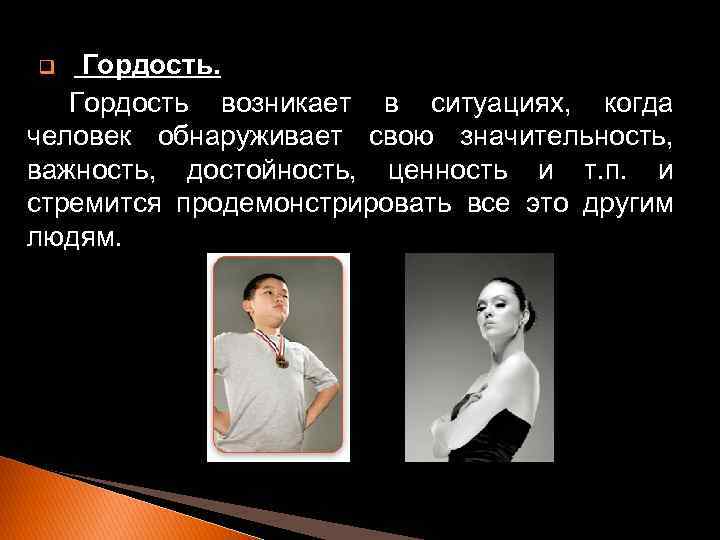 Гордость возникает в ситуациях, когда человек обнаруживает свою значительность, важность, достойность, ценность и т.