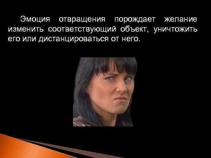 Эмоция отвращения порождает желание изменить соответствующий объект, уничтожить его или дистанцироваться от него. 