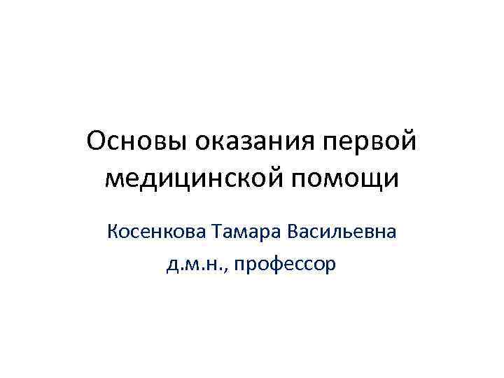 Основы оказания первой медицинской помощи Косенкова Тамара Васильевна д. м. н. , профессор 