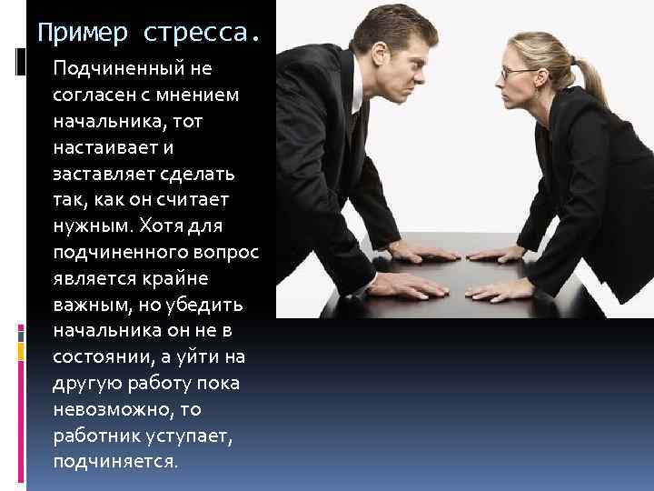 Пример стресса. Подчиненный не согласен с мнением начальника, тот настаивает и заставляет сделать так,
