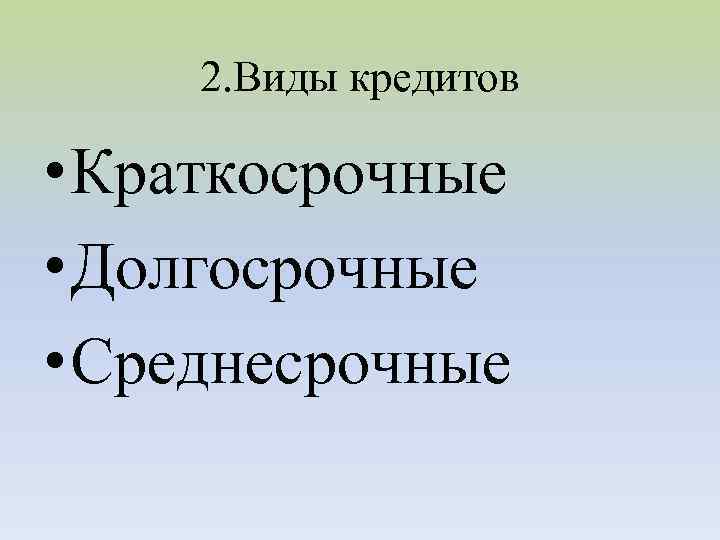 2. Виды кредитов • Краткосрочные • Долгосрочные • Среднесрочные 