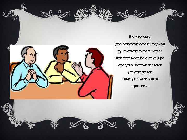 Во-вторых, драматургический подход существенно расширил представление о палитре средств, используемых участниками коммуникативного процесса 