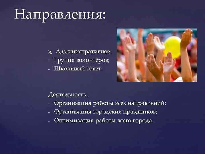 Направления: - Административное. Группа волонтёров; Школьный совет. Деятельность: - Организация работы всех направлений; -