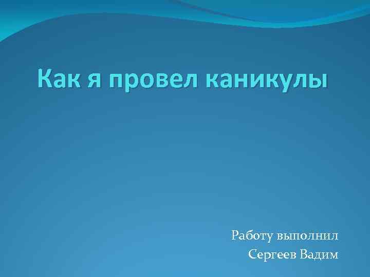 Как я провел каникулы Работу выполнил Сергеев Вадим 