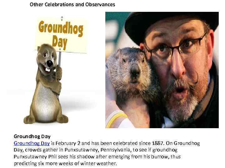 Other Celebrations and Observances Groundhog Day is February 2 and has been celebrated since