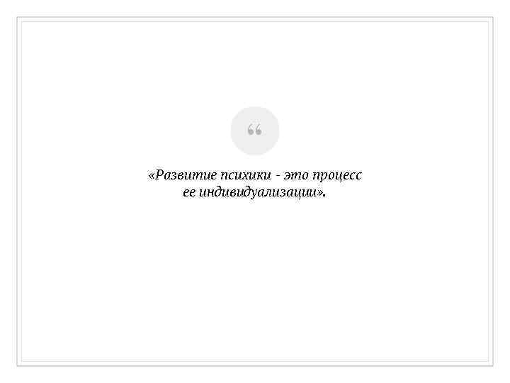 “ «Развитие психики - это процесс ее индивидуализации» . 