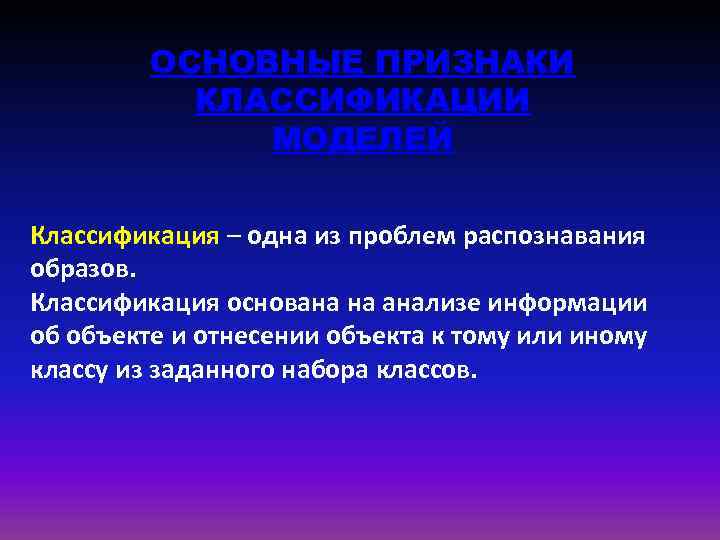 ОСНОВНЫЕ ПРИЗНАКИ КЛАССИФИКАЦИИ МОДЕЛЕЙ Классификация – одна из проблем распознавания образов. Классификация основана на