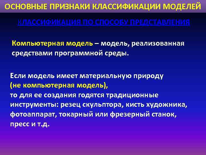 ОСНОВНЫЕ ПРИЗНАКИ КЛАССИФИКАЦИИ МОДЕЛЕЙ КЛАССИФИКАЦИЯ ПО СПОСОБУ ПРЕДСТАВЛЕНИЯ Компьютерная модель – модель, реализованная средствами