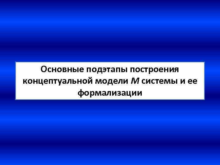 Основные подэтапы построения концептуальной модели М системы и ее формализации 