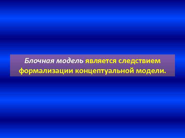 Блочная модель является следствием формализации концептуальной модели. 