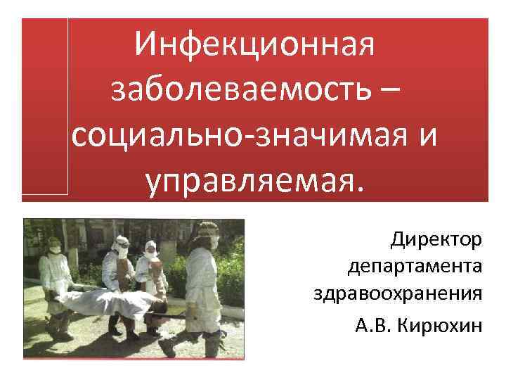 Инфекционная заболеваемость – социально-значимая и управляемая. Директор департамента здравоохранения А. В. Кирюхин 