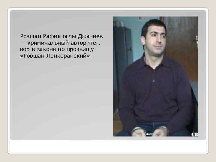 Ровшан Рафик оглы Джаниев — криминальный авторитет, вор в законе по прозвищу «Ровшан Ленкоранский»