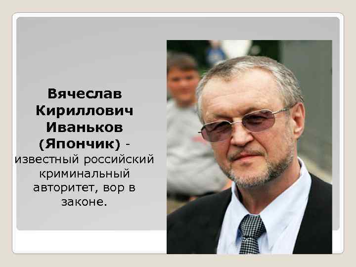 Вячеслав Кириллович Иваньков (Япончик) - известный российский криминальный авторитет, вор в законе. 