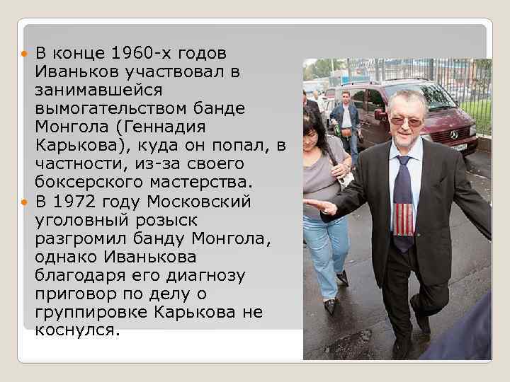 В конце 1960 -х годов Иваньков участвовал в занимавшейся вымогательством банде Монгола (Геннадия Карькова),