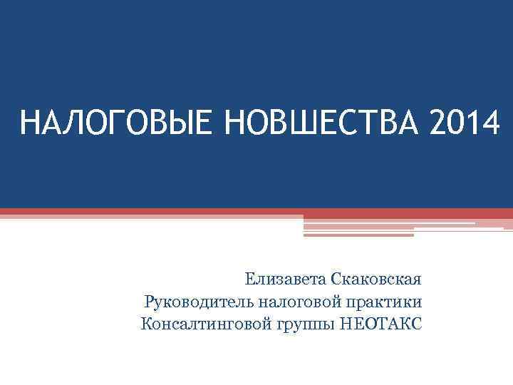 НАЛОГОВЫЕ НОВШЕСТВА 2014 Елизавета Скаковская Руководитель налоговой практики Консалтинговой группы НЕОТАКС 