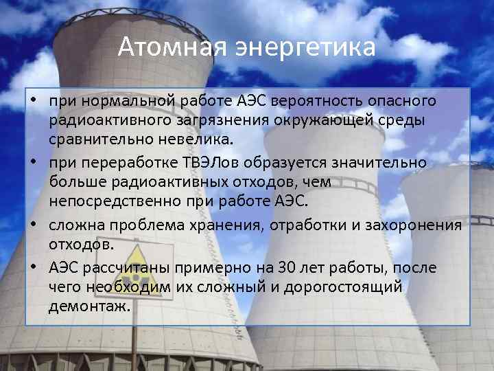 Атомная энергетика • при нормальной работе АЭС вероятность опасного радиоактивного загрязнения окружающей среды сравнительно