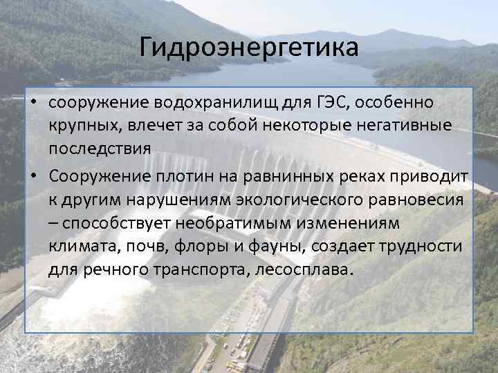 Гидроэнергетика • сооружение водохранилищ для ГЭС, особенно крупных, влечет за собой некоторые негативные последствия