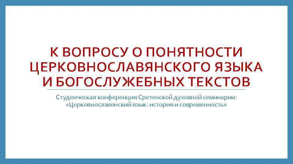 К ВОПРОСУ О ПОНЯТНОСТИ ЦЕРКОВНОСЛАВЯНСКОГО ЯЗЫКА И БОГОСЛУЖЕБНЫХ ТЕКСТОВ Студенческая конференция Сретенской духовной семинарии: