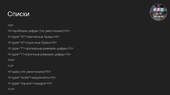 Списки <ol> <li>арабские цифры (по умолчанию)</li> <li type="A">прописные буквы</li> <li type="a">строчные буквы</li> <li type="I">прописные