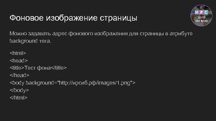 Фоновое изображение страницы Можно задавать адрес фонового изображения для страницы в атрибуте background тега.