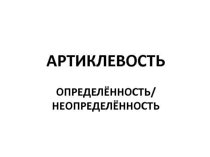 АРТИКЛЕВОСТЬ ОПРЕДЕЛЁННОСТЬ/ НЕОПРЕДЕЛЁННОСТЬ 
