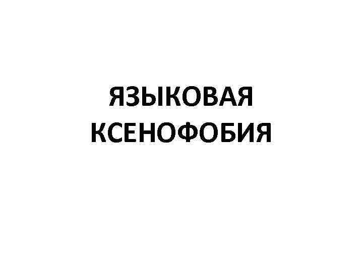 ЯЗЫКОВАЯ КСЕНОФОБИЯ 