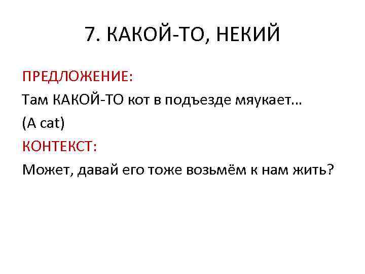 7. КАКОЙ-ТО, НЕКИЙ ПРЕДЛОЖЕНИЕ: Там КАКОЙ-ТО кот в подъезде мяукает… (A cat) КОНТЕКСТ: Может,