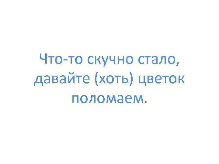 Что-то скучно стало, давайте (хоть) цветок поломаем. 