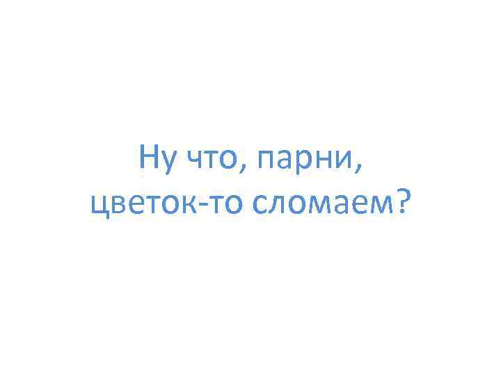 Ну что, парни, цветок-то сломаем? 