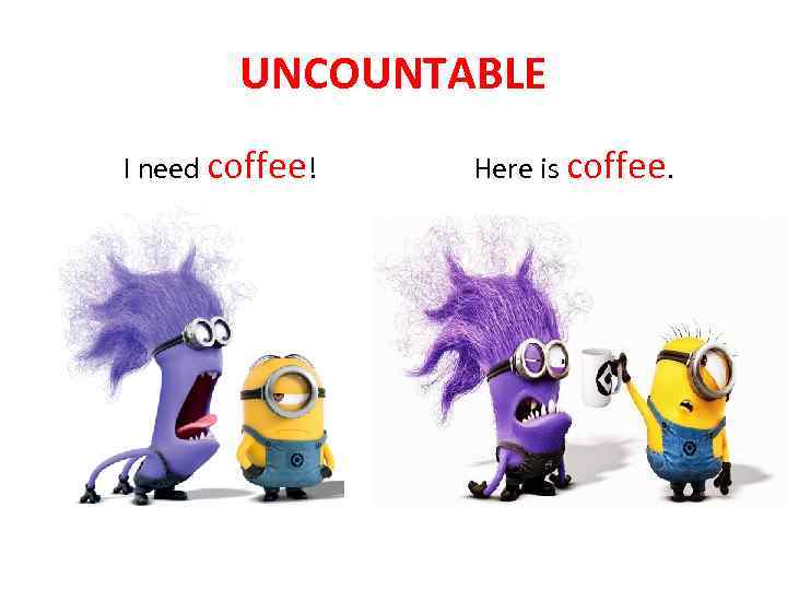 UNCOUNTABLE I need coffee! Here is coffee. 